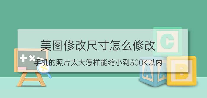 美图修改尺寸怎么修改 手机的照片太大怎样能缩小到300K以内？